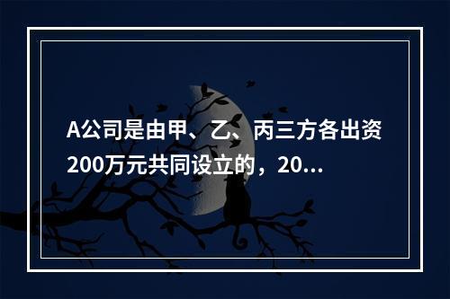 A公司是由甲、乙、丙三方各出资200万元共同设立的，2019