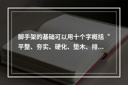 脚手架的基础可以用十个字概括“平整、夯实、硬化、垫木、排水（