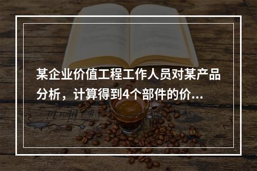 某企业价值工程工作人员对某产品分析，计算得到4个部件的价值系