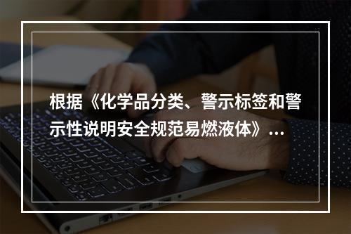 根据《化学品分类、警示标签和警示性说明安全规范易燃液体》（G