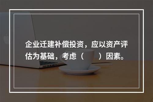 企业迁建补偿投资，应以资产评估为基础，考虑（　　）因素。