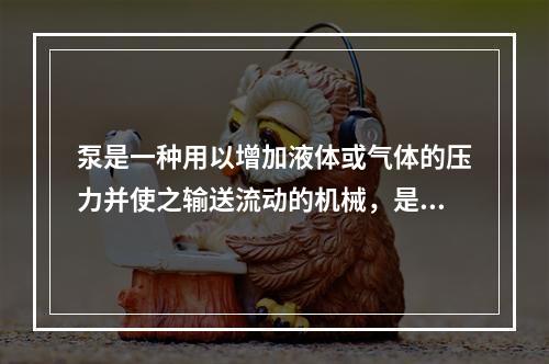 泵是一种用以增加液体或气体的压力并使之输送流动的机械，是一种