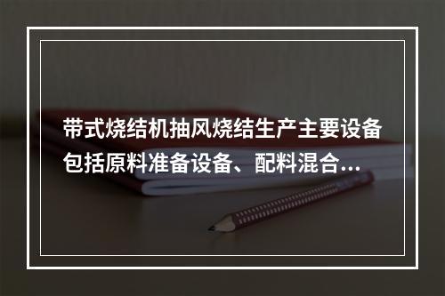 带式烧结机抽风烧结生产主要设备包括原料准备设备、配料混合设备