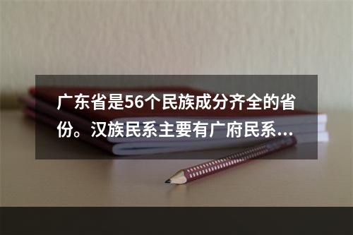 广东省是56个民族成分齐全的省份。汉族民系主要有广府民系、客