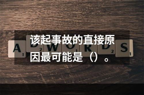 该起事故的直接原因最可能是（）。