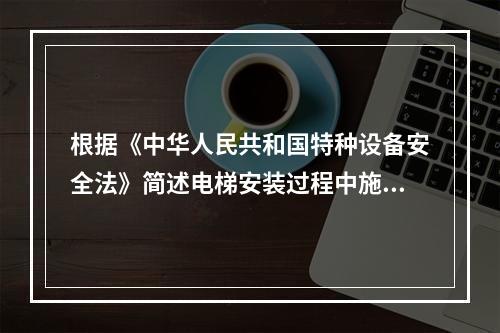 根据《中华人民共和国特种设备安全法》简述电梯安装过程中施工单