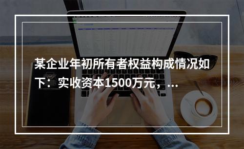 某企业年初所有者权益构成情况如下：实收资本1500万元，资本