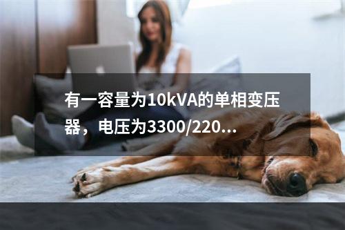 有一容量为10kVA的单相变压器，电压为3300/220V，