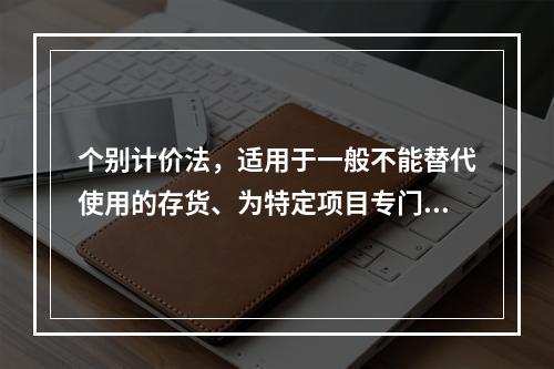 个别计价法，适用于一般不能替代使用的存货、为特定项目专门购入