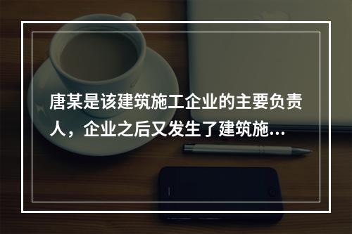 唐某是该建筑施工企业的主要负责人，企业之后又发生了建筑施工事