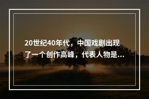 20世纪40年代，中国戏剧出现了一个创作高峰，代表人物是（）