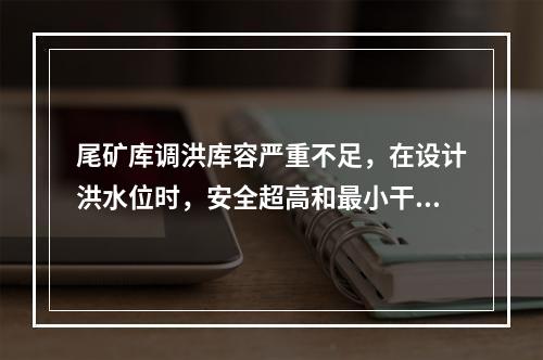 尾矿库调洪库容严重不足，在设计洪水位时，安全超高和最小干滩长