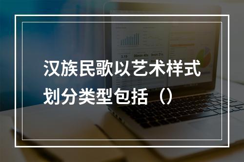 汉族民歌以艺术样式划分类型包括（）