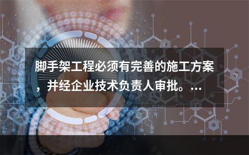 脚手架工程必须有完善的施工方案，并经企业技术负责人审批。并且