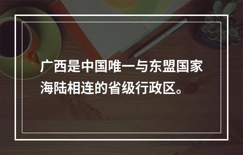 广西是中国唯一与东盟国家海陆相连的省级行政区。