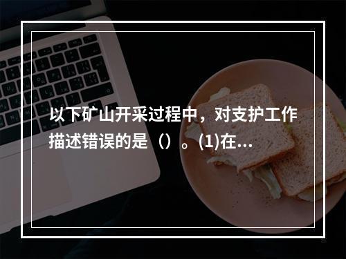 以下矿山开采过程中，对支护工作描述错误的是（）。(1)在破碎