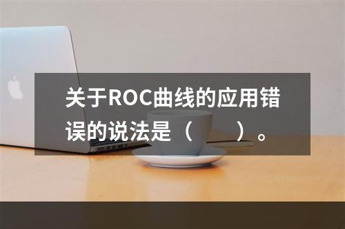 关于ROC曲线的应用错误的说法是（　　）。