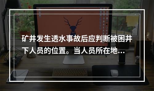 矿井发生透水事故后应判断被困井下人员的位置。当人员所在地点（