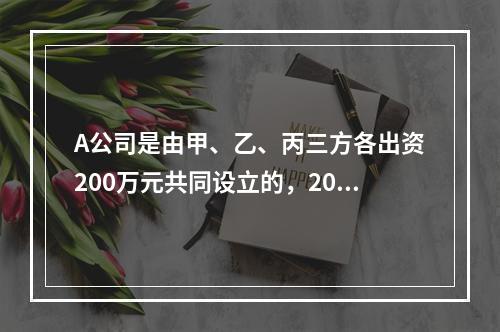 A公司是由甲、乙、丙三方各出资200万元共同设立的，2019