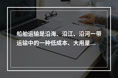 船舶运输是沿海、沿江、沿河一带运输中的一种低成本、大用量的重