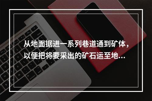 从地面据进一系列巷道通到矿体，以便把将要采出的矿石运至地面，