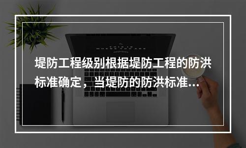 堤防工程级别根据堤防工程的防洪标准确定，当堤防的防洪标准大