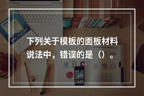 下列关于模板的面板材料说法中，错误的是（）。