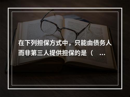 在下列担保方式中，只能由债务人而非第三人提供担保的是（　）。