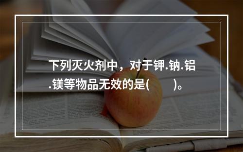 下列灭火剂中，对于钾.钠.铝.镁等物品无效的是(　　)。