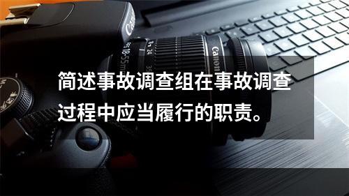 简述事故调查组在事故调查过程中应当履行的职责。