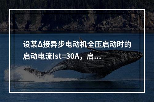 设某Δ接异步电动机全压启动时的启动电流Ist=30A，启动转