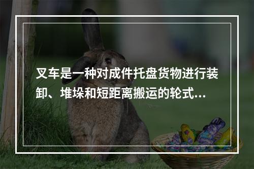 叉车是一种对成件托盘货物进行装卸、堆垛和短距离搬运的轮式车辆