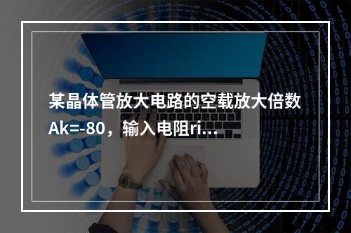 某晶体管放大电路的空载放大倍数Ak=-80，输入电阻ri=1