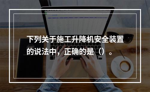 下列关于施工升降机安全装置的说法中，正确的是（）。