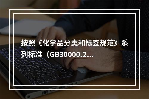 按照《化学品分类和标签规范》系列标准（GB30000.2-G