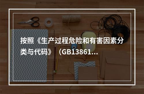 按照《生产过程危险和有害因素分类与代码》（GB13861），