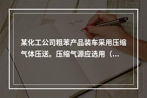 某化工公司粗苯产品装车采用压缩气体压送。压缩气源应选用（）。