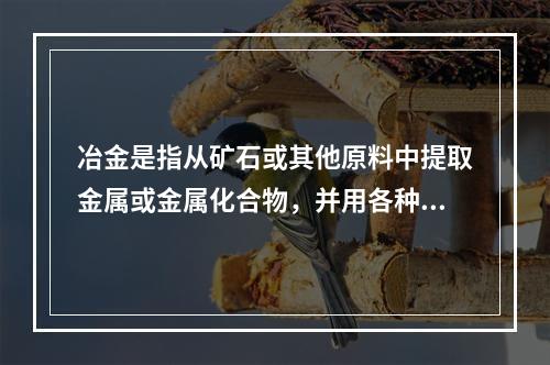 冶金是指从矿石或其他原料中提取金属或金属化合物，并用各种加工