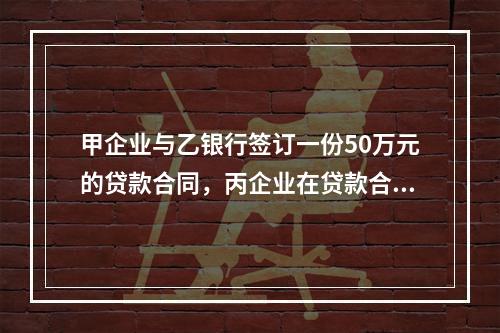 甲企业与乙银行签订一份50万元的贷款合同，丙企业在贷款合同的