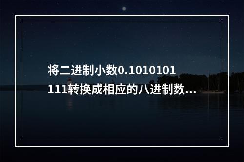 将二进制小数0.1010101111转换成相应的八进制数，其