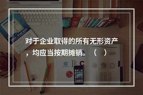 对于企业取得的所有无形资产，均应当按期摊销。（　）