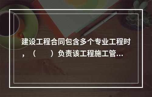 建设工程合同包含多个专业工程时，（　　）负责该工程施工管理文