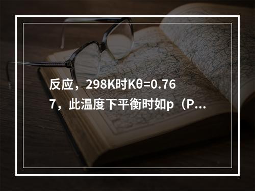 反应，298K时Kθ=0.767，此温度下平衡时如p（PCl