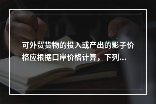 可外贸货物的投入或产出的影子价格应根据口岸价格计算，下列公式