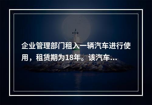 企业管理部门租入一辆汽车进行使用，租赁期为18年。该汽车使用