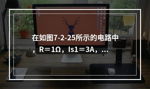 在如图7-2-25所示的电路中，R＝1Ω，Is1＝3A，Is