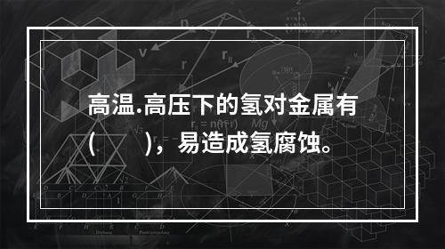 高温.高压下的氢对金属有(　　)，易造成氢腐蚀。