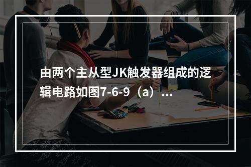 由两个主从型JK触发器组成的逻辑电路如图7-6-9（a）所示