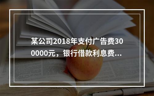 某公司2018年支付广告费300000元，银行借款利息费用2