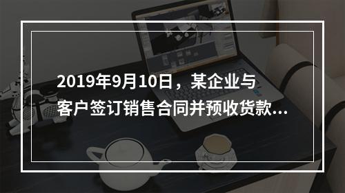 2019年9月10日，某企业与客户签订销售合同并预收货款55